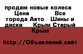 продам новые колеса › Цена ­ 11 000 - Все города Авто » Шины и диски   . Крым,Старый Крым